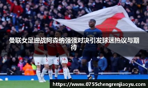 曼联女足迎战阿森纳强强对决引发球迷热议与期待