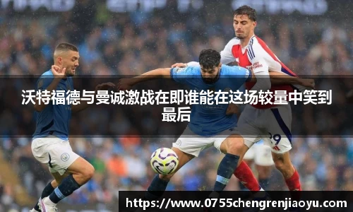 沃特福德与曼诚激战在即谁能在这场较量中笑到最后